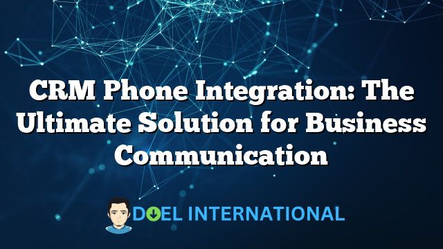 CRM Phone Integration: The Ultimate Solution for Business Communication