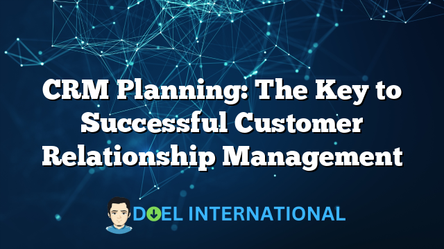 CRM Planning: The Key to Successful Customer Relationship Management