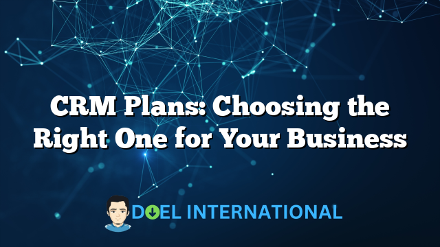 CRM Plans: Choosing the Right One for Your Business