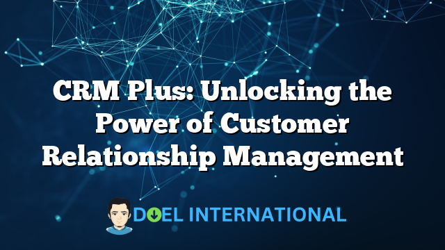 CRM Plus: Unlocking the Power of Customer Relationship Management