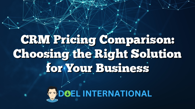 CRM Pricing Comparison: Choosing the Right Solution for Your Business