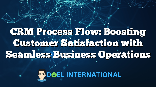 CRM Process Flow: Boosting Customer Satisfaction with Seamless Business Operations