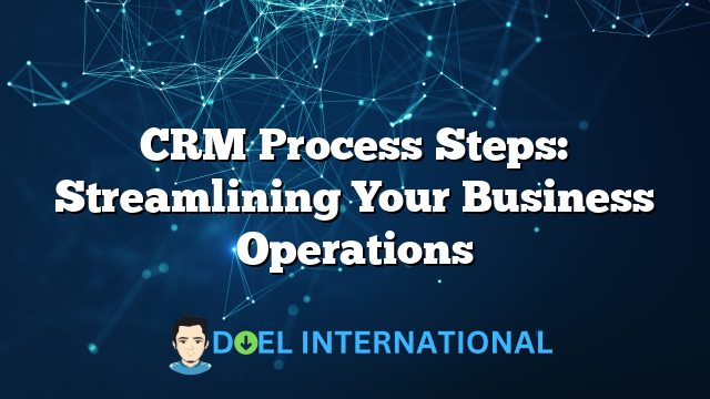 CRM Process Steps: Streamlining Your Business Operations