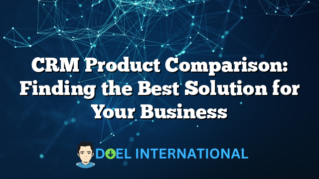 CRM Product Comparison: Finding the Best Solution for Your Business