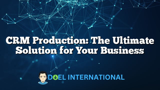 CRM Production: The Ultimate Solution for Your Business