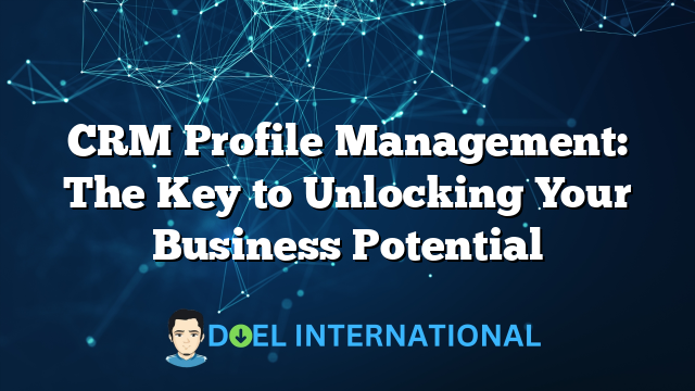 CRM Profile Management: The Key to Unlocking Your Business Potential