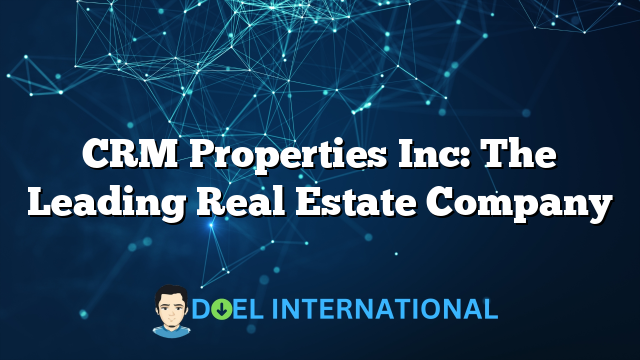 CRM Properties Inc: The Leading Real Estate Company