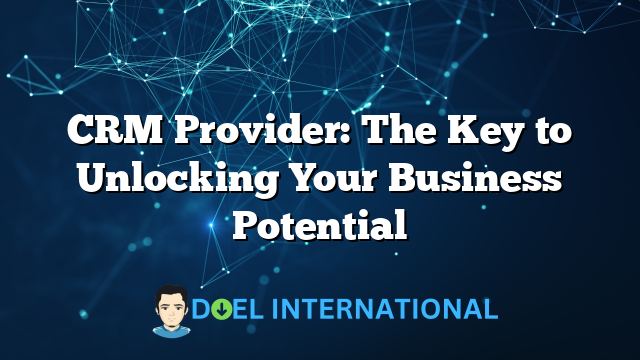 CRM Provider: The Key to Unlocking Your Business Potential