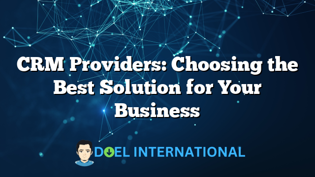 CRM Providers: Choosing the Best Solution for Your Business