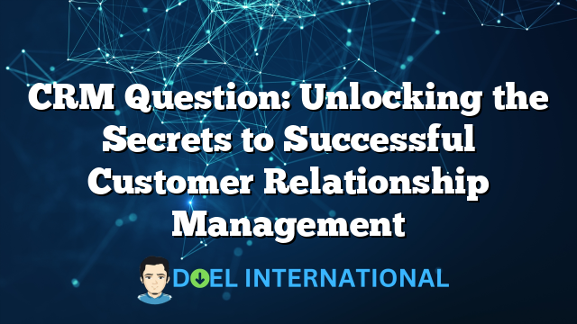 CRM Question: Unlocking the Secrets to Successful Customer Relationship Management