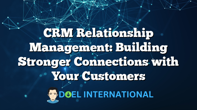 CRM Relationship Management: Building Stronger Connections with Your Customers