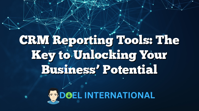 CRM Reporting Tools: The Key to Unlocking Your Business’ Potential