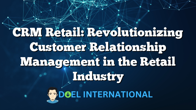 CRM Retail: Revolutionizing Customer Relationship Management in the Retail Industry