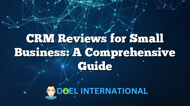 CRM Reviews for Small Business: A Comprehensive Guide