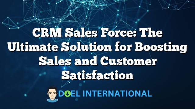 CRM Sales Force: The Ultimate Solution for Boosting Sales and Customer Satisfaction