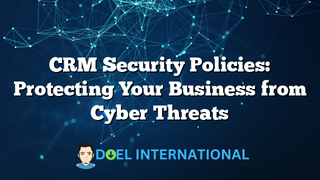 CRM Security Policies: Protecting Your Business from Cyber Threats