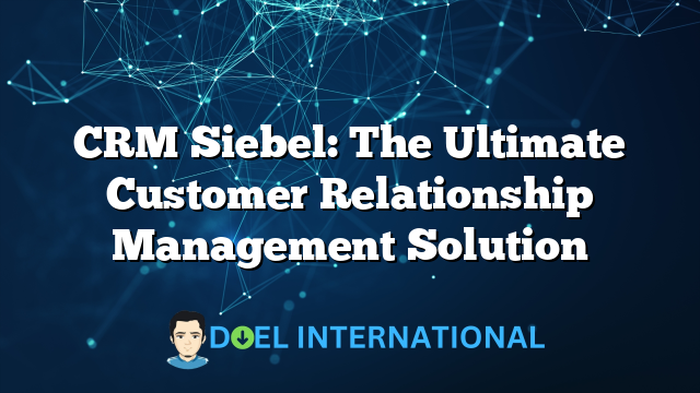 CRM Siebel: The Ultimate Customer Relationship Management Solution