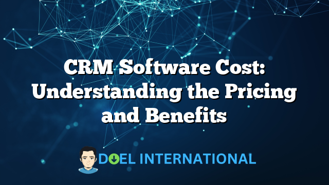 CRM Software Cost: Understanding the Pricing and Benefits