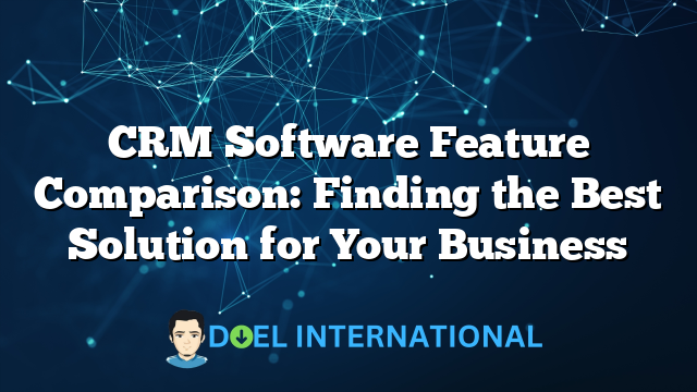 CRM Software Feature Comparison: Finding the Best Solution for Your Business