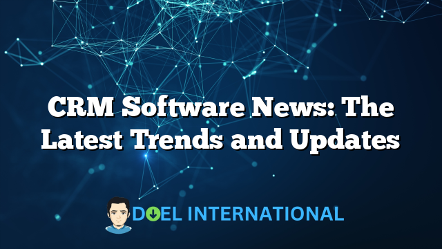 CRM Software News: The Latest Trends and Updates