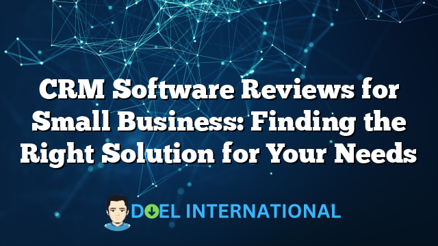 CRM Software Reviews for Small Business: Finding the Right Solution for Your Needs