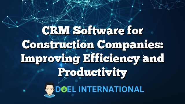 CRM Software for Construction Companies: Improving Efficiency and Productivity