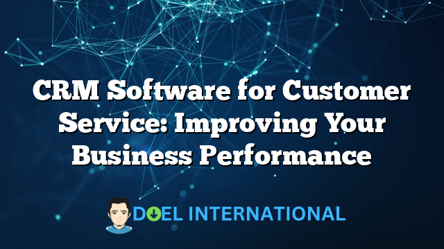 CRM Software for Customer Service: Improving Your Business Performance