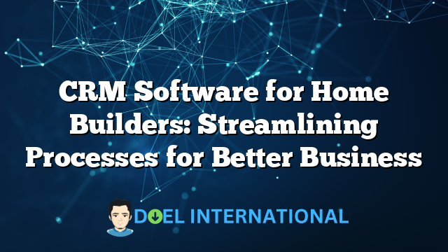 CRM Software for Home Builders: Streamlining Processes for Better Business