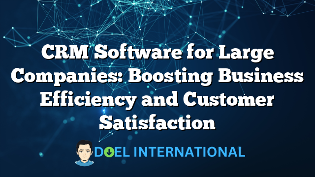 CRM Software for Large Companies: Boosting Business Efficiency and Customer Satisfaction