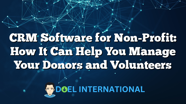 CRM Software for Non-Profit: How It Can Help You Manage Your Donors and Volunteers