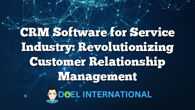 CRM Software for Service Industry: Revolutionizing Customer Relationship Management