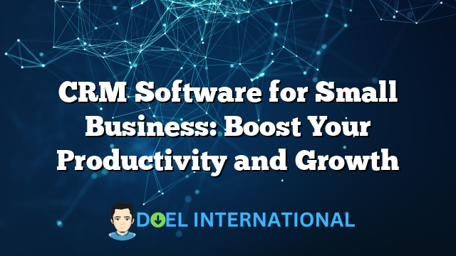 CRM Software for Small Business: Boost Your Productivity and Growth