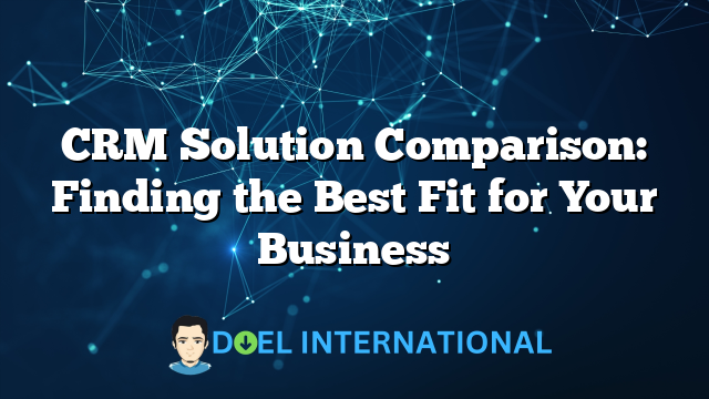 CRM Solution Comparison: Finding the Best Fit for Your Business