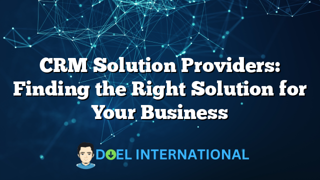 CRM Solution Providers: Finding the Right Solution for Your Business