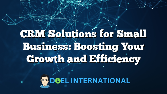 CRM Solutions for Small Business: Boosting Your Growth and Efficiency