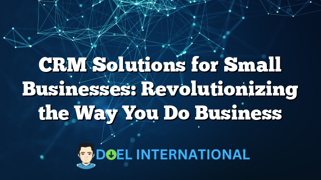 CRM Solutions for Small Businesses: Revolutionizing the Way You Do Business