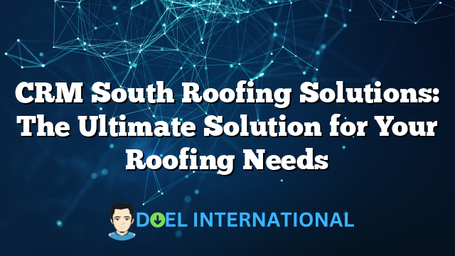 CRM South Roofing Solutions: The Ultimate Solution for Your Roofing Needs