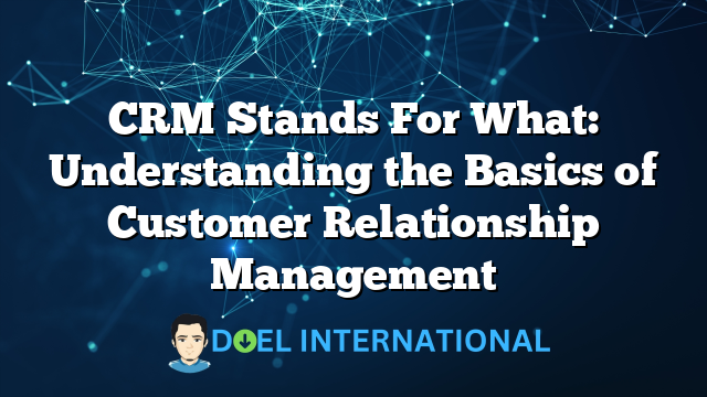 CRM Stands For What: Understanding the Basics of Customer Relationship Management