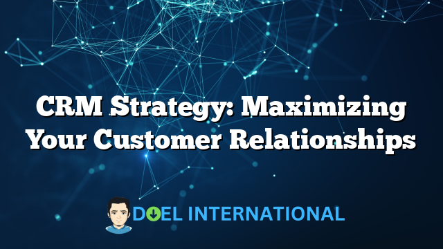 CRM Strategy: Maximizing Your Customer Relationships