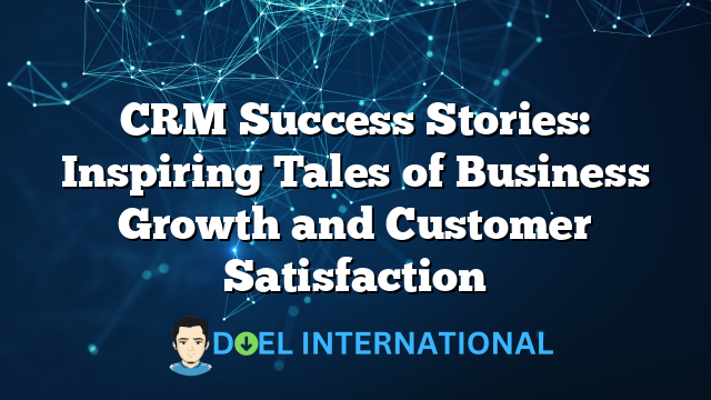 CRM Success Stories: Inspiring Tales of Business Growth and Customer Satisfaction