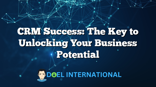 CRM Success: The Key to Unlocking Your Business Potential