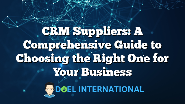 CRM Suppliers: A Comprehensive Guide to Choosing the Right One for Your Business