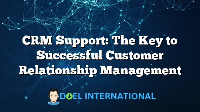 CRM Support: The Key to Successful Customer Relationship Management