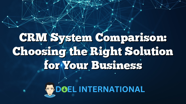 CRM System Comparison: Choosing the Right Solution for Your Business