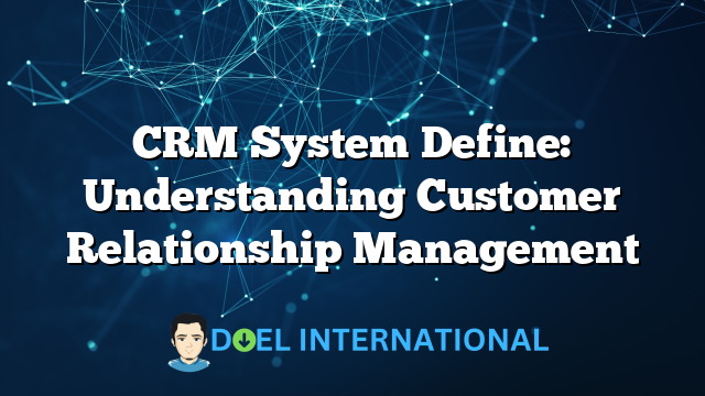 CRM System Define: Understanding Customer Relationship Management