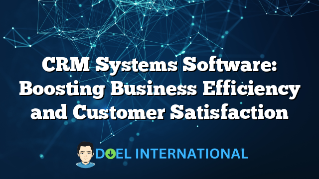 CRM Systems Software: Boosting Business Efficiency and Customer Satisfaction