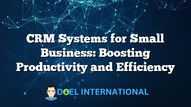 CRM Systems for Small Business: Boosting Productivity and Efficiency