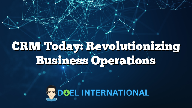 CRM Today: Revolutionizing Business Operations