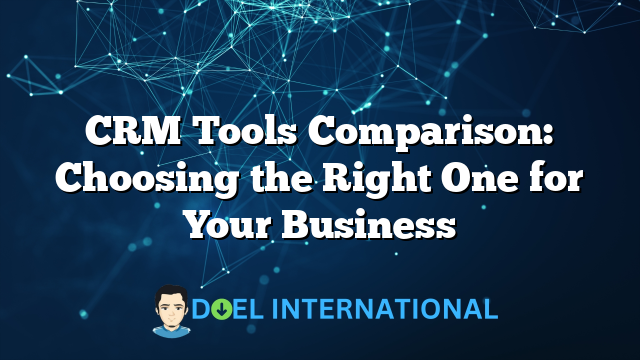 CRM Tools Comparison: Choosing the Right One for Your Business