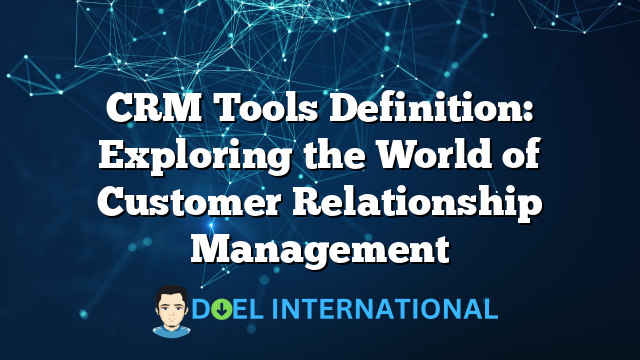 CRM Tools Definition: Exploring the World of Customer Relationship Management